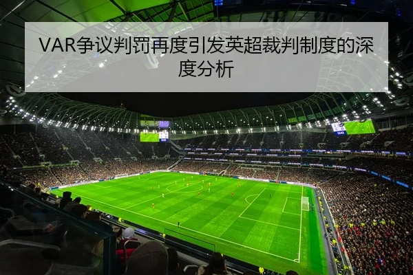 VAR争议判罚再度引发英超裁判制度的深度分析