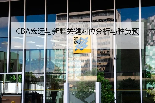 CBA宏远与新疆关键对位分析与胜负预测